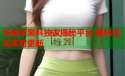 华晨宇黑料独家揭秘平台 爆料互动实时更新