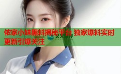 侬家小妹黑料揭秘平台 独家爆料实时更新引爆关注