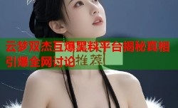 云梦双杰互爆黑料平台揭秘真相引爆全网讨论
