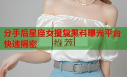 分手后星座女报复黑料曝光平台快速揭密