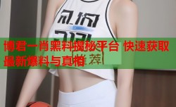 博君一肖黑料揭秘平台 快速获取最新爆料与真相