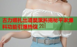 古力娜扎出道前黑料揭秘平家爆料功能引爆热议