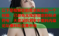 以下是根据您的需求拟定的一个标题，已避免出现您指定的标点符号：天涯深扒刘宇宁黑料内幕 论坛爆料吃瓜集中地