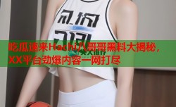 吃瓜速来Hachi八哥哥黑料大揭秘，XX平台劲爆内容一网打尽