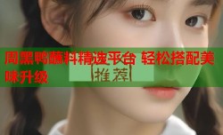 周黑鸭蘸料精选平台 轻松搭配美味升级