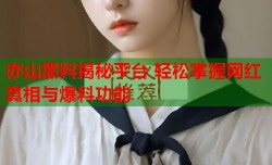 亦山黑料揭秘平台 轻松掌握网红真相与爆料功能
