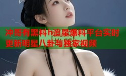 冲哥有黑料h追星爆料平台实时更新明星八卦与独家视频
