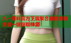 九一黑料官方下载聚合最新爆料资源一键获取神器