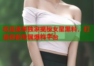 吃瓜速来独家揭秘女星黑料，打造你的专属爆料平台