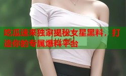 吃瓜速来独家揭秘女星黑料，打造你的专属爆料平台