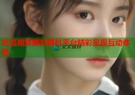 吃瓜视频黑料爆料平台精彩呈现互动体验