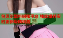 包贝尔黑料揭秘平台 独家爆料实时更新吸睛利器