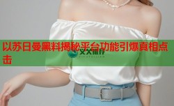 以苏日曼黑料揭秘平台功能引爆真相点击