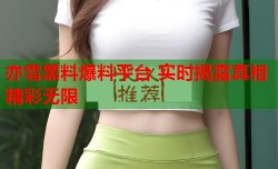 亦雪黑料爆料平台 实时揭露真相精彩无限