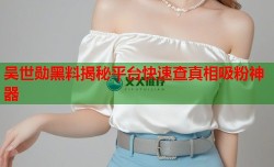 吴世勋黑料揭秘平台快速查真相吸粉神器