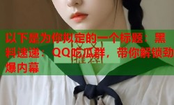 以下是为你拟定的一个标题：黑料速递：QQ吃瓜群，带你解锁劲爆内幕