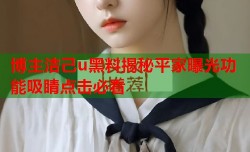 博主洁己u黑料揭秘平家曝光功能吸睛点击必看
