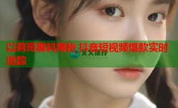 以莉哥黑料揭秘 抖音短视频爆款实时追踪