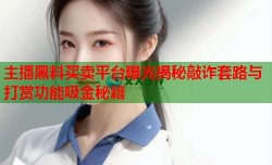 主播黑料买卖平台曝光揭秘敲诈套路与打赏功能吸金秘籍