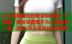 以下是根据您的要求拟定的一个标题：揭秘宋雨琦不为人知的另一面，速来[平台名称]吃瓜爆料