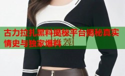 古力拉扎黑料揭秘平台揭秘真实情史与独家爆料