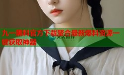 九一黑料官方下载聚合最新爆料资源一键获取神器