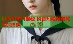 以莉哥黑料揭秘 抖音短视频爆款实时追踪