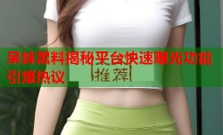 呆妹黑料揭秘平台快速曝光功能引爆热议