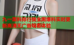九一黑料排行榜全网爆料实时更新高清无广告观看体验