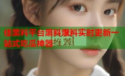 佳黑料平台黑料爆料实时更新一站式吃瓜神器