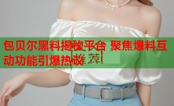 包贝尔黑料揭秘平台 聚焦爆料互动功能引爆热议