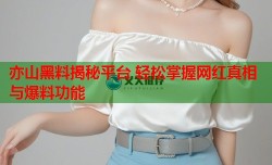 亦山黑料揭秘平台 轻松掌握网红真相与爆料功能