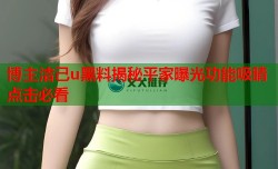 博主洁己u黑料揭秘平家曝光功能吸睛点击必看