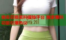 使命召唤黑料揭秘平台 独家爆料功能引爆热议