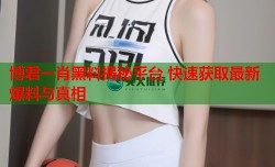 博君一肖黑料揭秘平台 快速获取最新爆料与真相