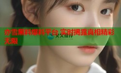 亦雪黑料爆料平台 实时揭露真相精彩无限