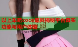 以上车吧coco黑料揭秘平台真实功能与用户体验