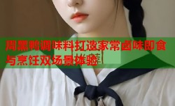 周黑鸭调味料打造家常卤味即食与烹饪双场景体验