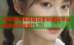 冲哥黑料精选每日更新爆料平台揭秘娱乐秘密