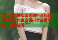 以下是根据您要求的抖音标题：吃瓜群众集合速看抖音主播黑料，边看边聊.