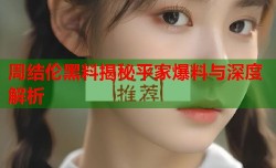 周结伦黑料揭秘平家爆料与深度解析
