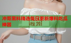 冲哥黑料精选每日更新爆料吃瓜神器