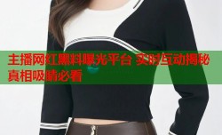 主播网红黑料曝光平台 实时互动揭秘真相吸睛必看