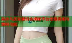 吴亦凡历史黑料全揭秘平台引爆真相与爆料功能