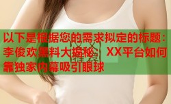 以下是根据您的需求拟定的标题：李俊欢黑料大揭秘：XX平台如何靠独家内幕吸引眼球