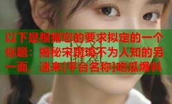 以下是根据您的要求拟定的一个标题：揭秘宋雨琦不为人知的另一面，速来[平台名称]吃瓜爆料