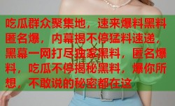吃瓜群众聚集地，速来爆料黑料匿名爆，内幕揭不停猛料速递，黑幕一网打尽独家黑料，匿名爆料，吃瓜不停揭秘黑料，爆你所想，不敢说的秘密都在这