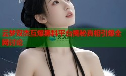云梦双杰互爆黑料平台揭秘真相引爆全网讨论