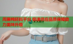 周黑鸭胚料平台 极速供应品质保障助力美味升级