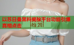 以苏日曼黑料揭秘平台功能引爆真相点击